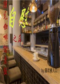 撞见咖啡馆老板自慰之后(H) 作者喜欢被人口