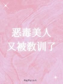 恶毒美人又被教训了笔趣阁